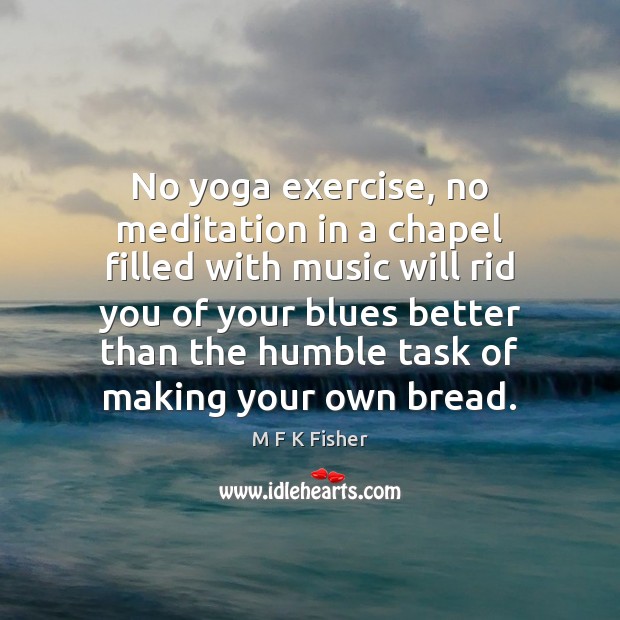 No yoga exercise, no meditation in a chapel filled with music will M F K Fisher Picture Quote