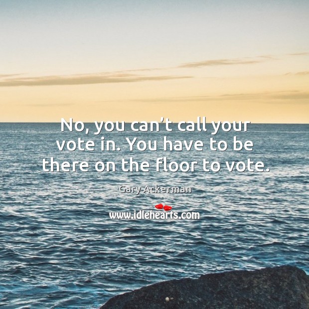 No, you can’t call your vote in. You have to be there on the floor to vote. Gary Ackerman Picture Quote