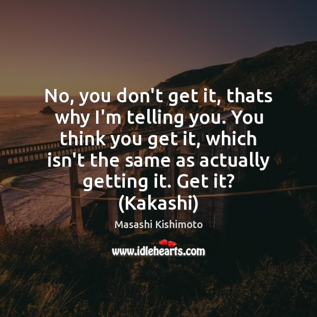 No, you don’t get it, thats why I’m telling you. You think Masashi Kishimoto Picture Quote