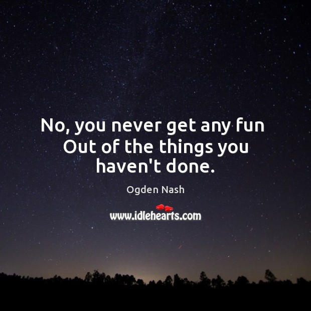 No, you never get any fun  Out of the things you haven’t done. Ogden Nash Picture Quote