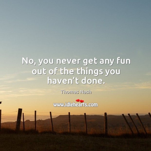 No, you never get any fun out of the things you haven’t done. Image