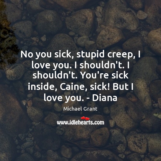 No you sick, stupid creep, I love you. I shouldn’t. I shouldn’t. Michael Grant Picture Quote