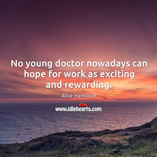No young doctor nowadays can hope for work as exciting and rewarding. Alice Hamilton Picture Quote