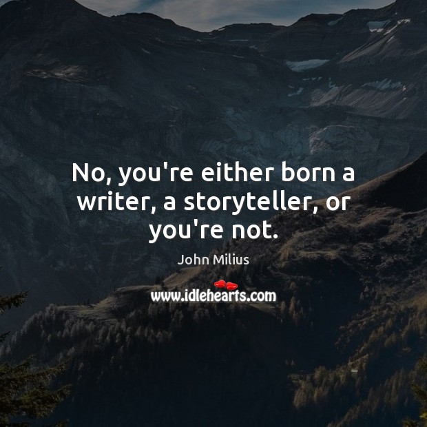 No, you’re either born a writer, a storyteller, or you’re not. Image