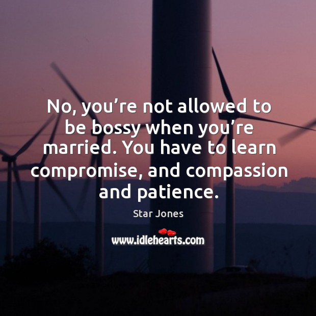 No, you’re not allowed to be bossy when you’re married. You have to learn compromise, and compassion and patience. Star Jones Picture Quote