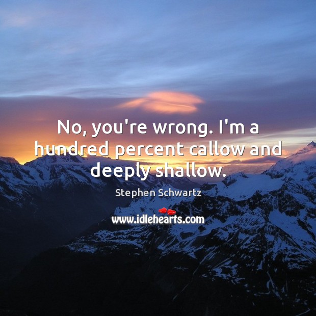 No, you’re wrong. I’m a hundred percent callow and deeply shallow. Stephen Schwartz Picture Quote