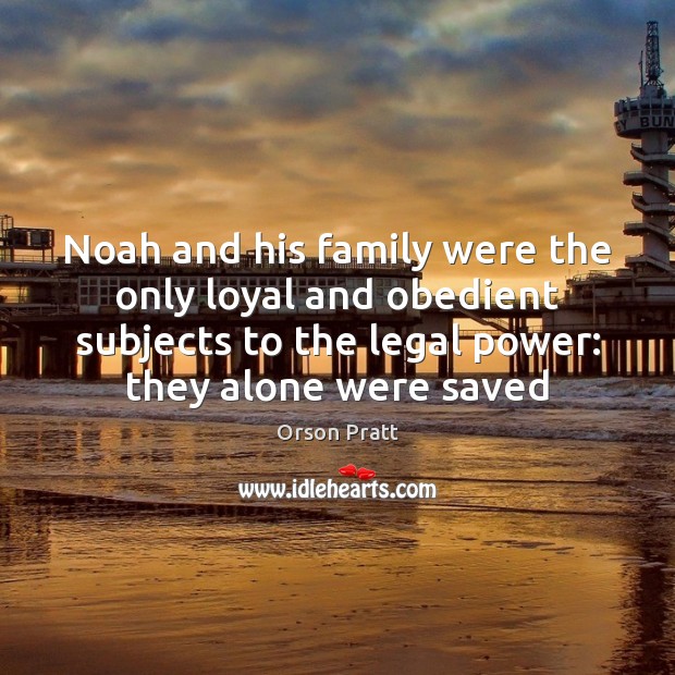 Noah and his family were the only loyal and obedient subjects to Orson Pratt Picture Quote