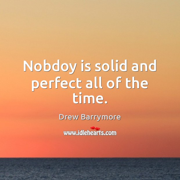 Nobdoy is solid and perfect all of the time. Drew Barrymore Picture Quote
