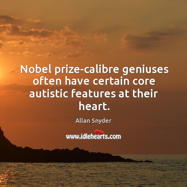 Nobel prize-calibre geniuses often have certain core autistic features at their heart. Allan Snyder Picture Quote