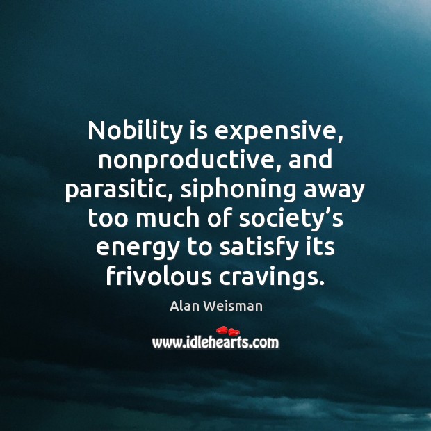 Nobility is expensive, nonproductive, and parasitic, siphoning away too much of society’ Alan Weisman Picture Quote