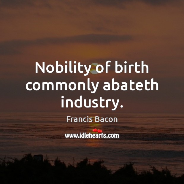 Nobility of birth commonly abateth industry. Francis Bacon Picture Quote