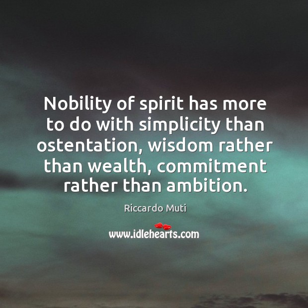 Nobility of spirit has more to do with simplicity than ostentation, wisdom rather than wealth, commitment rather than ambition. Riccardo Muti Picture Quote