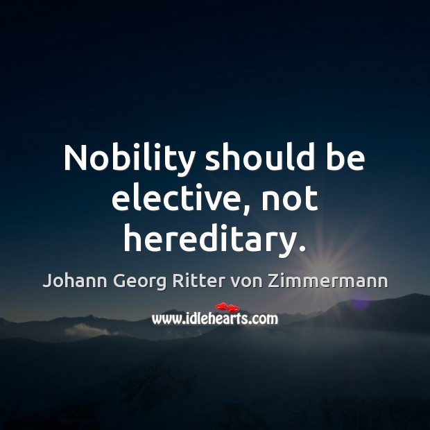 Nobility should be elective, not hereditary. Johann Georg Ritter von Zimmermann Picture Quote