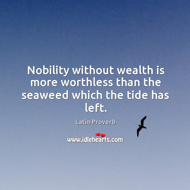 Nobility without wealth is more worthless than the seaweed which the tide has left. Latin Proverbs Image