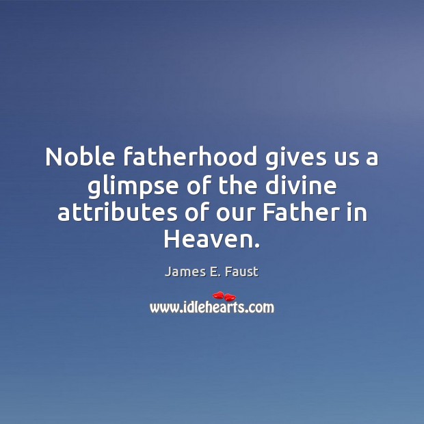Noble fatherhood gives us a glimpse of the divine attributes of our Father in Heaven. James E. Faust Picture Quote