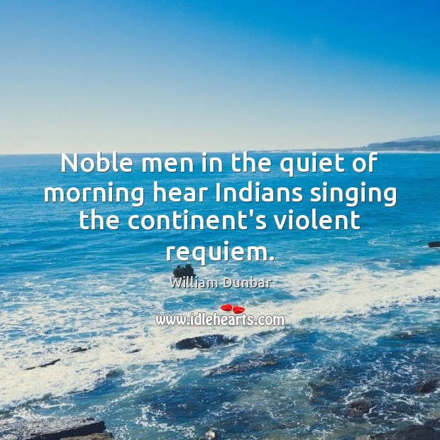 Noble men in the quiet of morning hear Indians singing the continent’s violent requiem. William Dunbar Picture Quote