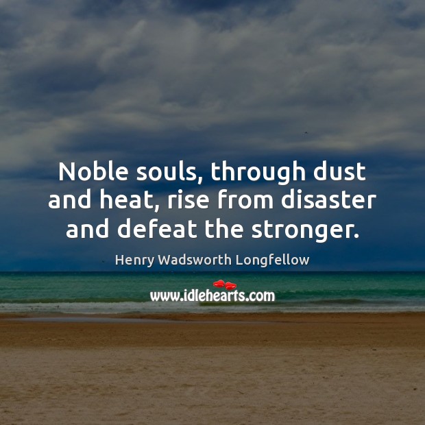 Noble souls, through dust and heat, rise from disaster and defeat the stronger. Henry Wadsworth Longfellow Picture Quote