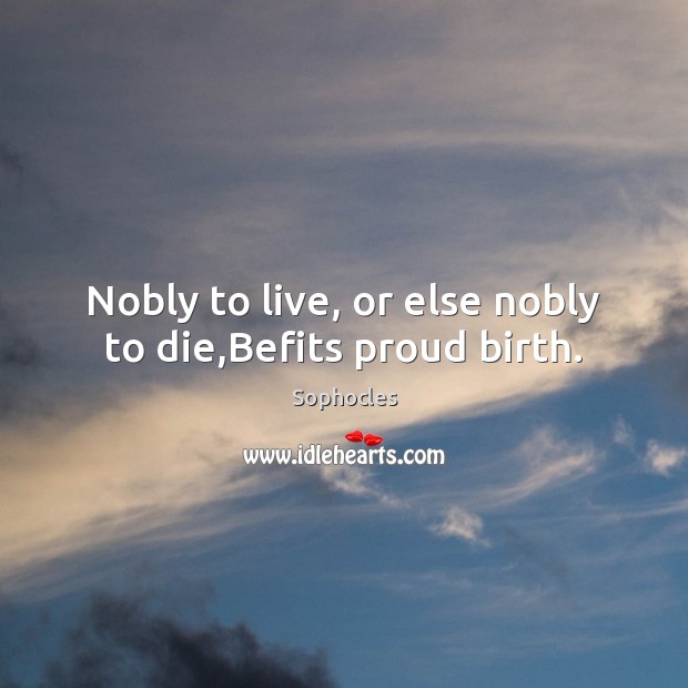 Nobly to live, or else nobly to die,Befits proud birth. Sophocles Picture Quote