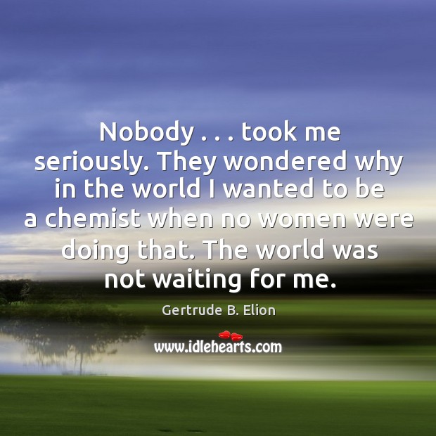 Nobody . . . took me seriously. They wondered why in the world I wanted Gertrude B. Elion Picture Quote