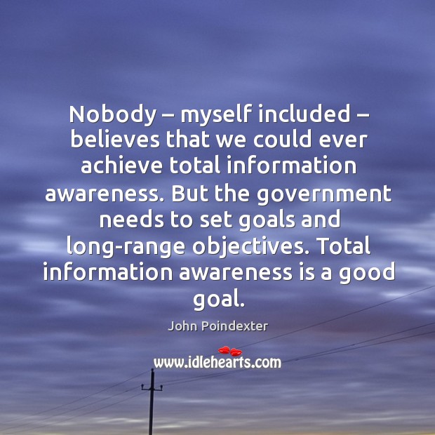 Nobody – myself included – believes that we could ever achieve total information awareness. John Poindexter Picture Quote