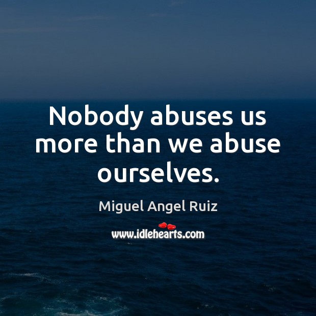 Nobody abuses us more than we abuse ourselves. Miguel Angel Ruiz Picture Quote