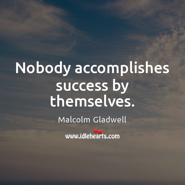 Nobody accomplishes success by themselves. Malcolm Gladwell Picture Quote