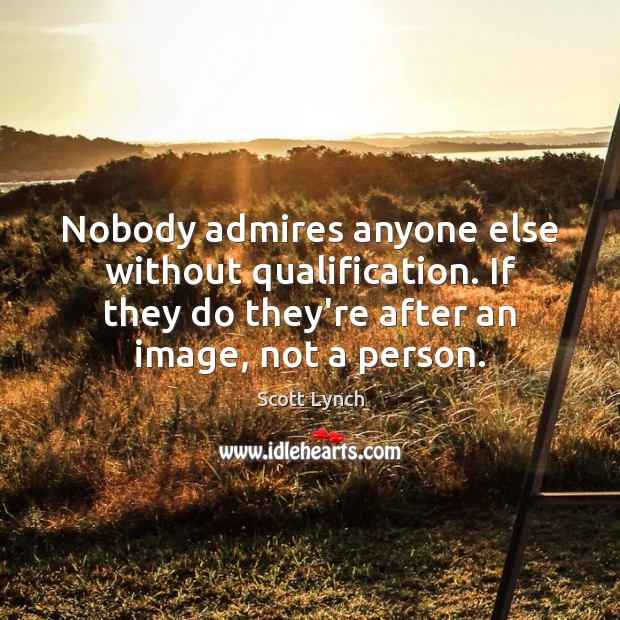 Nobody admires anyone else without qualification. If they do they’re after an Image