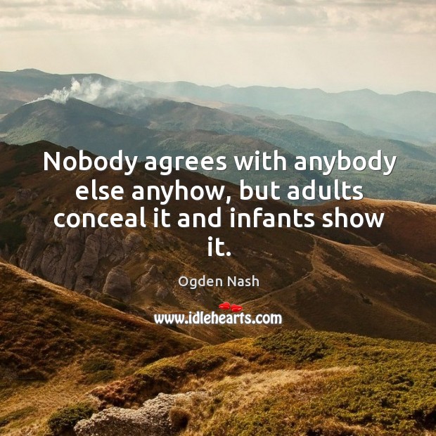 Nobody agrees with anybody else anyhow, but adults conceal it and infants show it. Ogden Nash Picture Quote