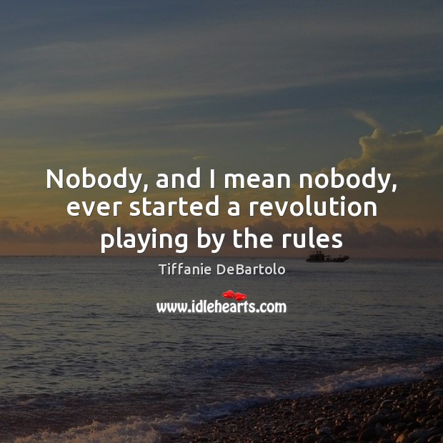 Nobody, and I mean nobody, ever started a revolution playing by the rules Tiffanie DeBartolo Picture Quote