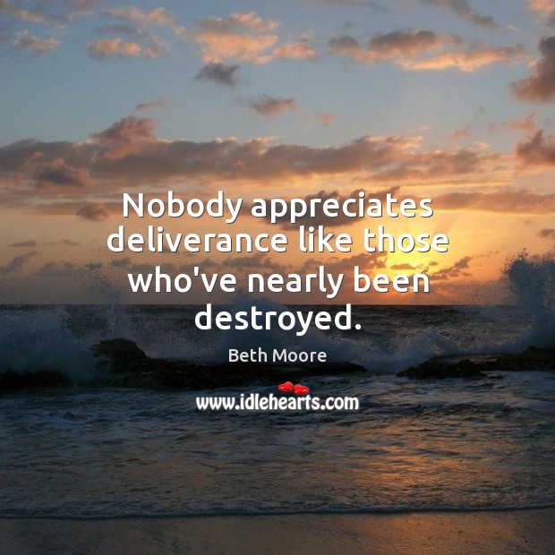 Nobody appreciates deliverance like those who’ve nearly been destroyed. Beth Moore Picture Quote