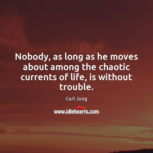 Nobody, as long as he moves about among the chaotic currents of life, is without trouble. Carl Jung Picture Quote