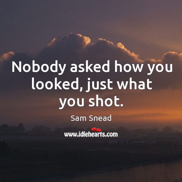 Nobody asked how you looked, just what you shot. Image