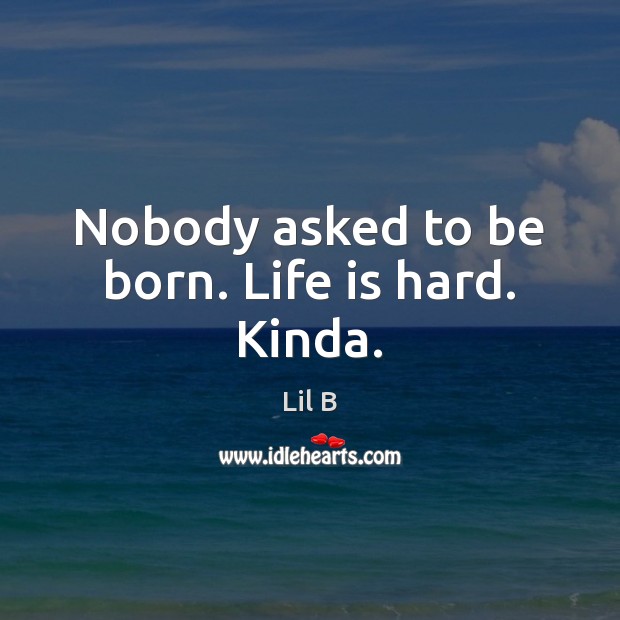 Nobody asked to be born. Life is hard. Kinda. Life is Hard Quotes Image