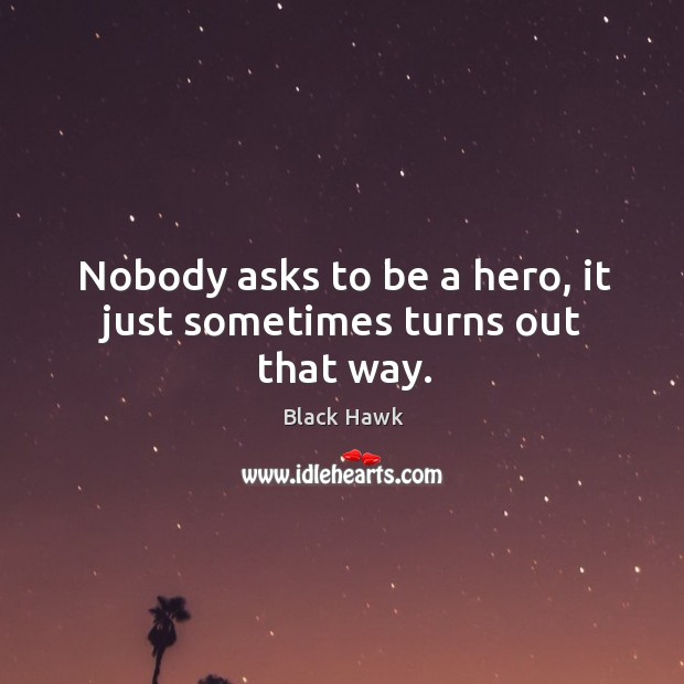 Nobody asks to be a hero, it just sometimes turns out that way. Image