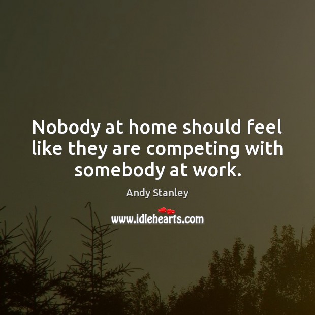 Nobody at home should feel like they are competing with somebody at work. Andy Stanley Picture Quote