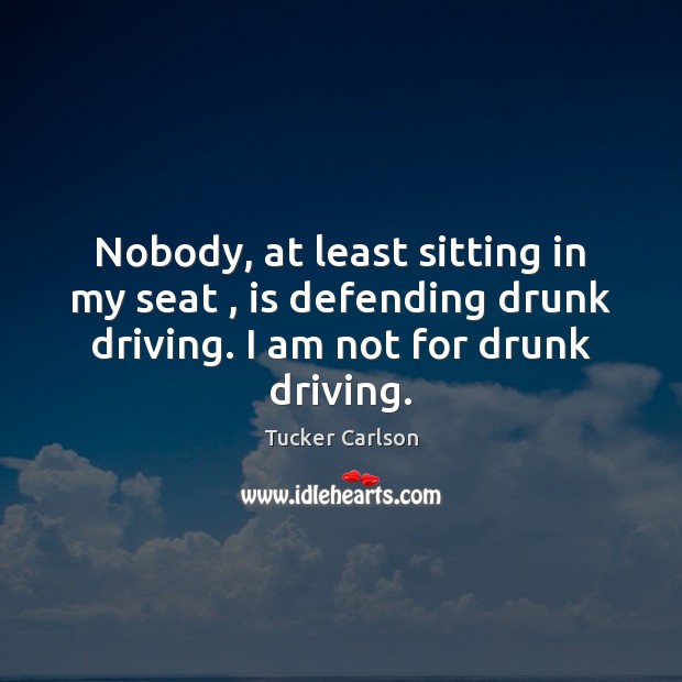 Nobody, at least sitting in my seat , is defending drunk driving. I Image