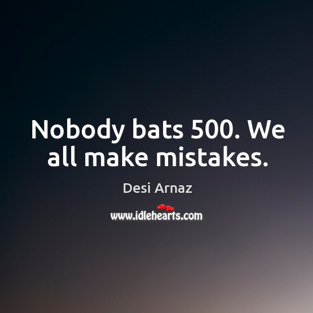 Nobody bats 500. We all make mistakes. Desi Arnaz Picture Quote