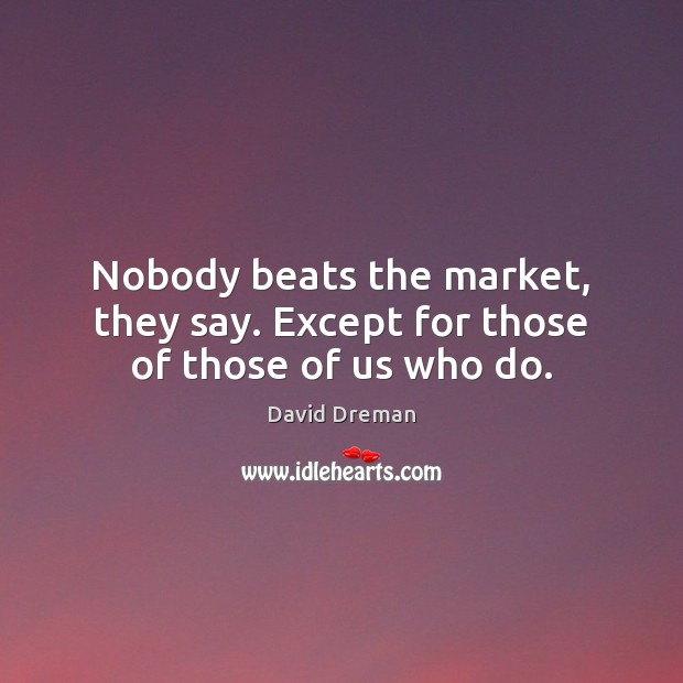 Nobody beats the market, they say. Except for those of those of us who do. 