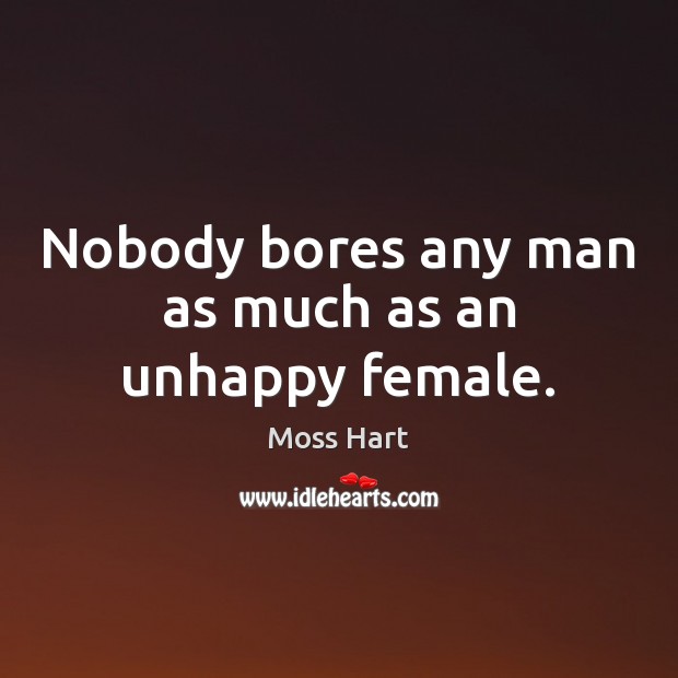 Nobody bores any man as much as an unhappy female. Moss Hart Picture Quote