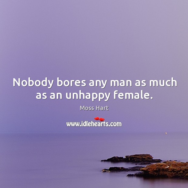 Nobody bores any man as much as an unhappy female. Image
