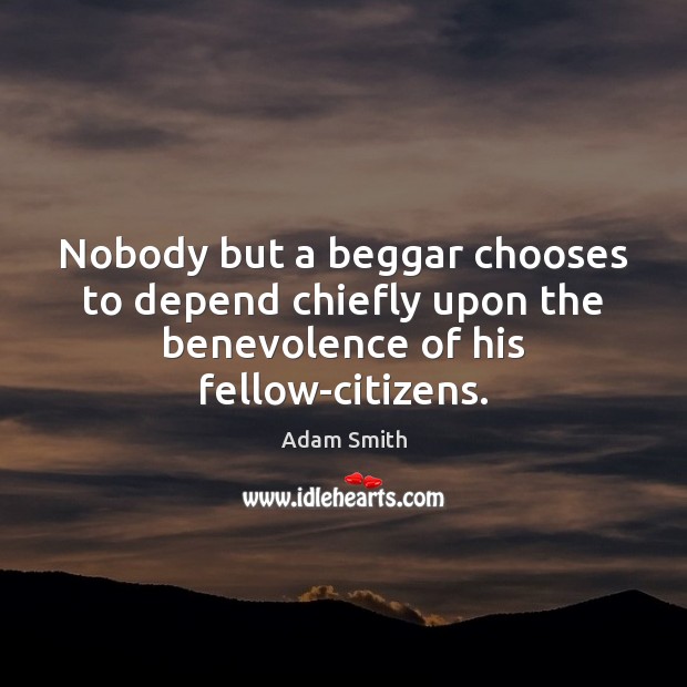 Nobody but a beggar chooses to depend chiefly upon the benevolence of his fellow-citizens. Adam Smith Picture Quote