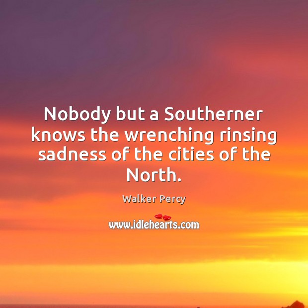 Nobody but a Southerner knows the wrenching rinsing sadness of the cities of the North. Walker Percy Picture Quote