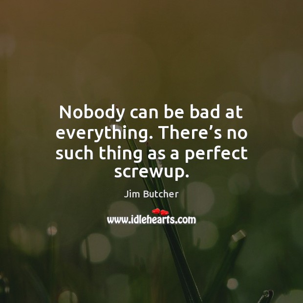 Nobody can be bad at everything. There’s no such thing as a perfect screwup. Jim Butcher Picture Quote