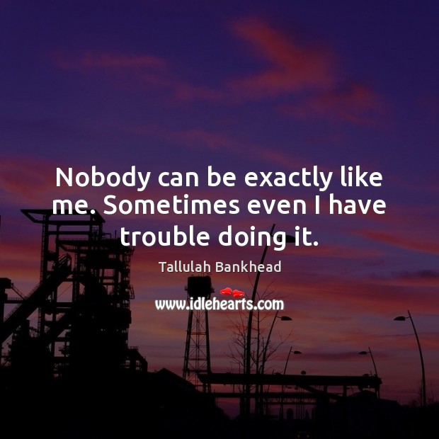Nobody can be exactly like me. Sometimes even I have trouble doing it. Image