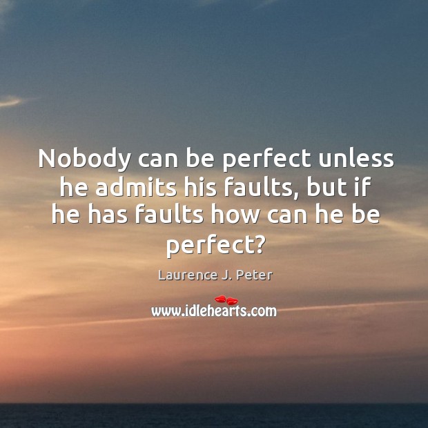 Nobody can be perfect unless he admits his faults, but if he has faults how can he be perfect? Laurence J. Peter Picture Quote