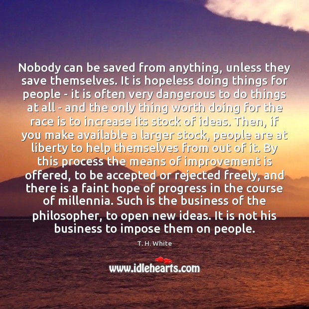 Nobody can be saved from anything, unless they save themselves. It is T. H. White Picture Quote