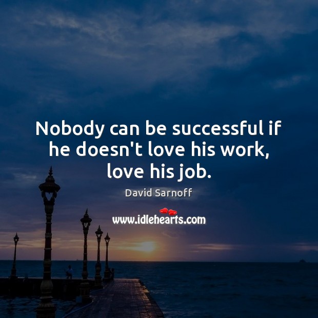 Nobody can be successful if he doesn’t love his work, love his job. David Sarnoff Picture Quote