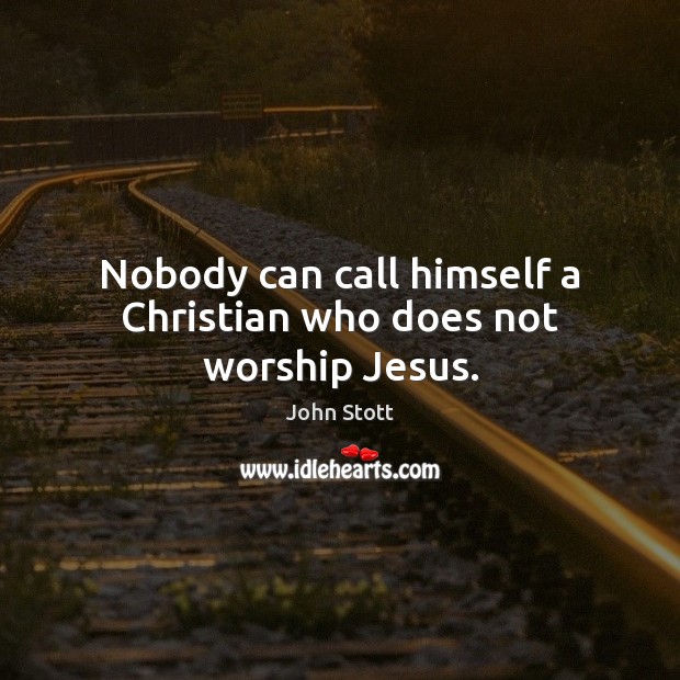 Nobody can call himself a Christian who does not worship Jesus. John Stott Picture Quote