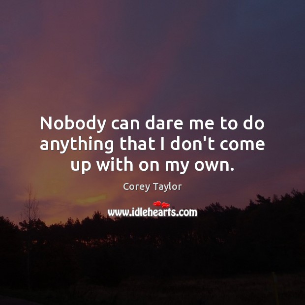 Nobody can dare me to do anything that I don’t come up with on my own. Image