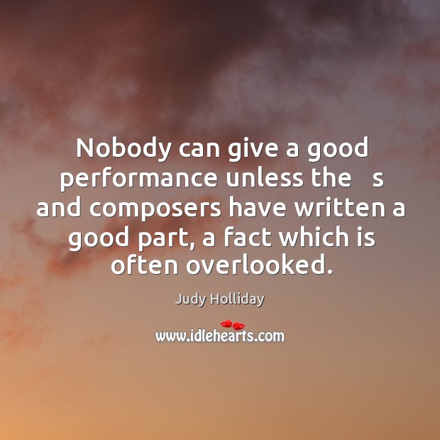 Nobody can give a good performance unless the   s and composers have written a good part, a fact which is often overlooked. Judy Holliday Picture Quote